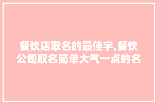 餐饮店取名的最佳字,餐饮公司取名简单大气一点的名字。