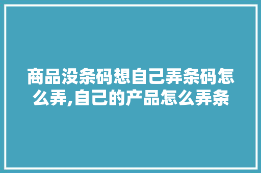 商品没条码想自己弄条码怎么弄,自己的产品怎么弄条形码可以扫出来。 健康生活
