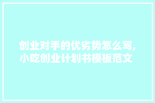 创业对手的优劣势怎么写,小吃创业计划书模板范文 完整版。 综合便民