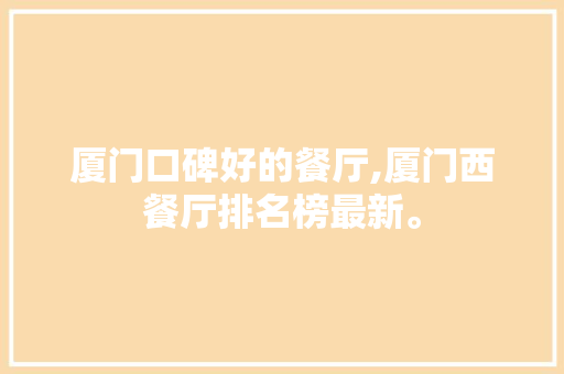 厦门口碑好的餐厅,厦门西餐厅排名榜最新。