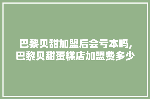 巴黎贝甜加盟后会亏本吗,巴黎贝甜蛋糕店加盟费多少。 锻炼方法
