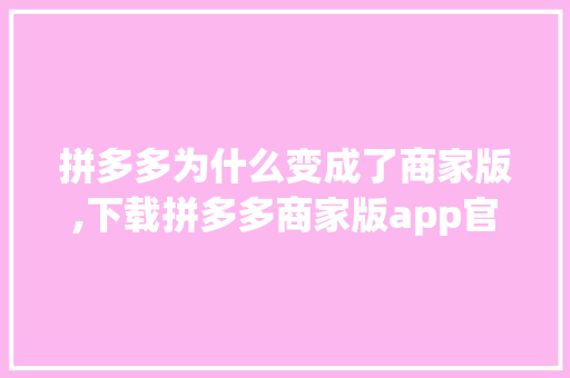 拼多多为什么变成了商家版,下载拼多多商家版app官方版并安装。