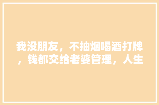 我没朋友，不抽烟喝酒打牌，钱都交给老婆管理，人生是不是很失败,开老婆大人店赚钱吗知乎。 身体保健