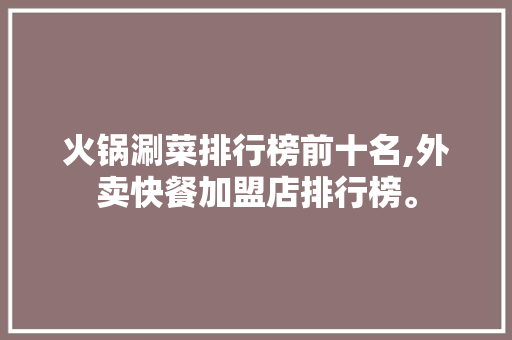 火锅涮菜排行榜前十名,外卖快餐加盟店排行榜。