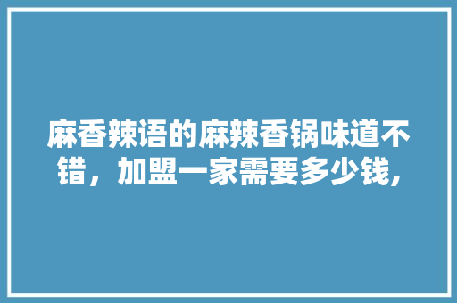 麻香辣语的麻辣香锅味道不错,加盟一家需要多少钱,一碗香麻辣香锅加盟总部在哪里。 综合便民 麻香辣语的麻辣香锅味道不错,加盟一家需要多少钱,一碗香麻辣香锅加盟总部在哪里。 综合便民