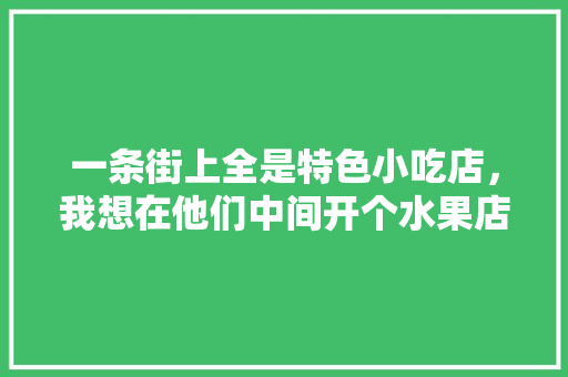一条街上全是特色小吃店，我想在他们中间开个水果店可行吗,主题美食街设计方案怎么写。