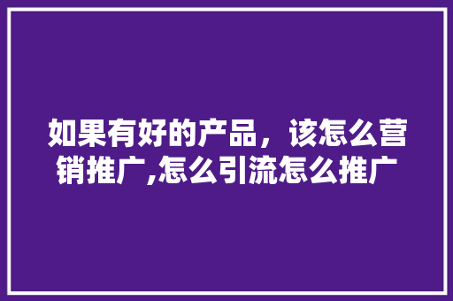 如果有好的产品，该怎么营销推广,怎么引流怎么推广自己的产品。 饮食技巧