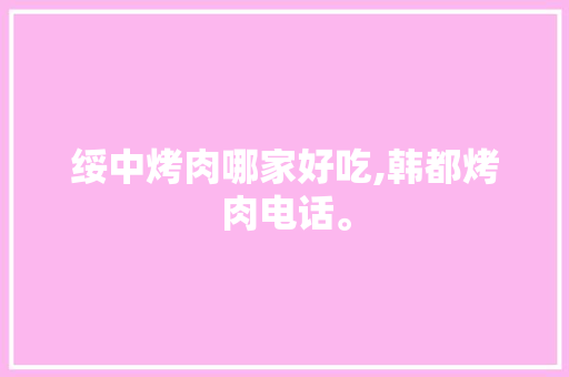 绥中烤肉哪家好吃,韩都烤肉电话。 综合便民
