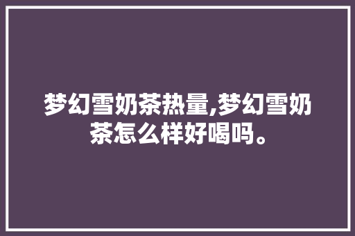 梦幻雪奶茶热量,梦幻雪奶茶怎么样好喝吗。 综合便民