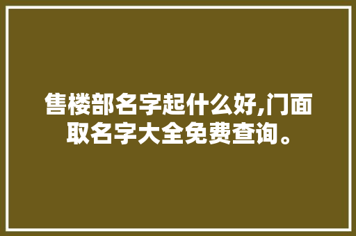 售楼部名字起什么好,门面取名字大全免费查询。 饮食技巧