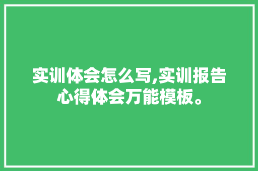 实训体会怎么写,实训报告心得体会万能模板。 健康生活