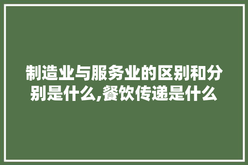 制造业与服务业的区别和分别是什么,餐饮传递是什么意思啊。 身体保健