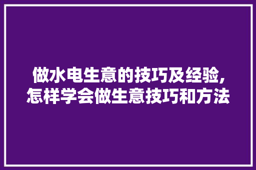 做水电生意的技巧及经验,怎样学会做生意技巧和方法。 饮食技巧