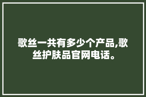 歌丝一共有多少个产品,歌丝护肤品官网电话。 饮食技巧