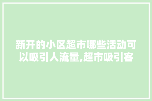 新开的小区超市哪些活动可以吸引人流量,超市吸引客流的活动方案活动目的。