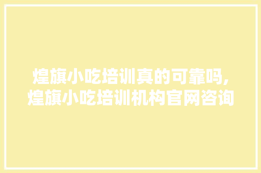 煌旗小吃培训真的可靠吗,煌旗小吃培训机构官网咨询电话。