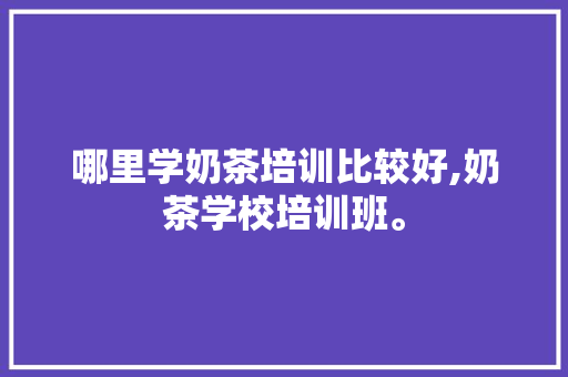 哪里学奶茶培训比较好,奶茶学校培训班。 身体保健