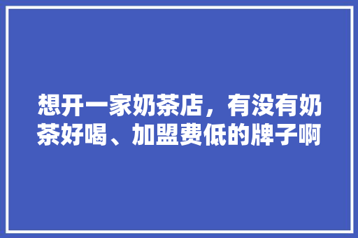 想开一家奶茶店，有没有奶茶好喝、加盟费低的牌子啊,哪个奶茶店加盟费低一点呢。 身体保健