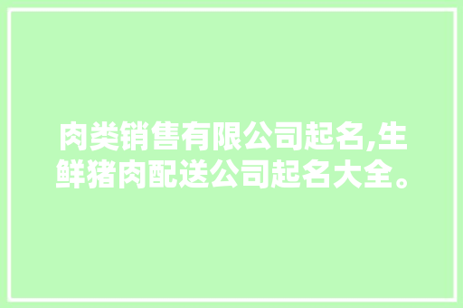 肉类销售有限公司起名,生鲜猪肉配送公司起名大全。 饮食技巧
