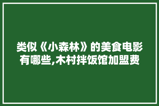 类似《小森林》的美食电影有哪些,木村拌饭馆加盟费多少。