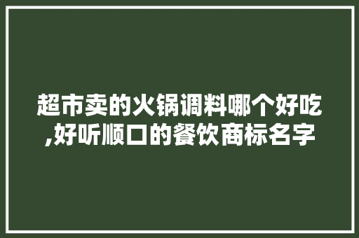 超市卖的火锅调料哪个好吃,好听顺口的餐饮商标名字川菜怎么取。