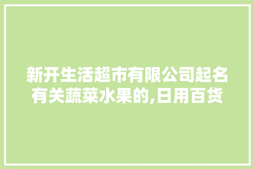 新开生活超市有限公司起名有关蔬菜水果的,日用百货店取名大全四个字。 饮食技巧