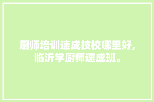 厨师培训速成技校哪里好,临沂学厨师速成班。 饮食技巧