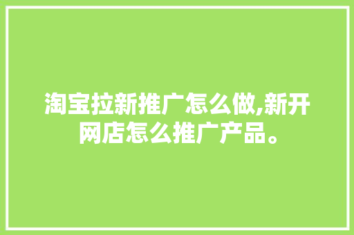 淘宝拉新推广怎么做,新开网店怎么推广产品。