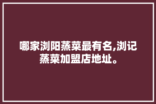 哪家浏阳蒸菜最有名,浏记蒸菜加盟店地址。 身体保健