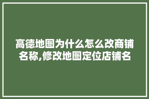 高德地图为什么怎么改商铺名称,修改地图定位店铺名称怎么修改的。