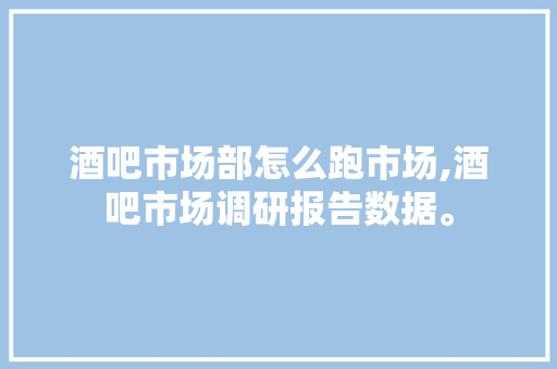 酒吧市场部怎么跑市场,酒吧市场调研报告数据。 身体保健