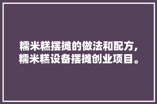 糯米糕摆摊的做法和配方,糯米糕设备摆摊创业项目。