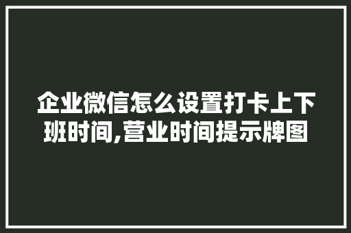 企业微信怎么设置打卡上下班时间,营业时间提示牌图片。