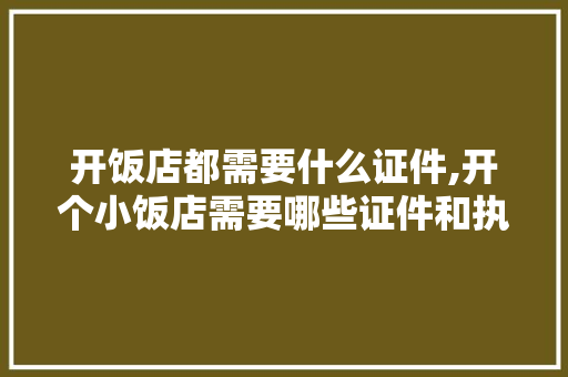 开饭店都需要什么证件,开个小饭店需要哪些证件和执照才能开。