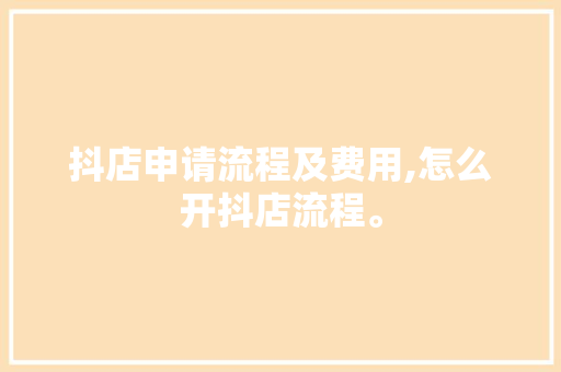 抖店申请流程及费用,怎么开抖店流程。