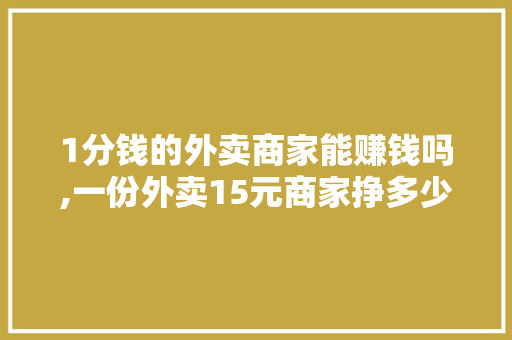 1分钱的外卖商家能赚钱吗,一份外卖15元商家挣多少。