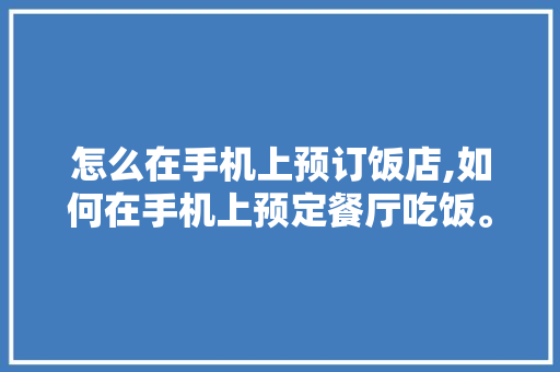 怎么在手机上预订饭店,如何在手机上预定餐厅吃饭。
