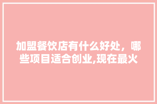 加盟餐饮店有什么好处，哪些项目适合创业,现在最火的加盟餐饮店排名前十。
