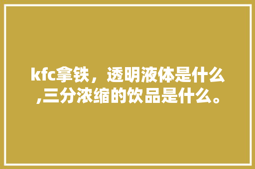 kfc拿铁,透明液体是什么,三分浓缩的饮品是什么。 饮食技巧 kfc拿铁,透明液体是什么,三分浓缩的饮品是什么。 饮食技巧