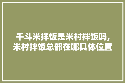 千斗米拌饭是米村拌饭吗,米村拌饭总部在哪具体位置电话。