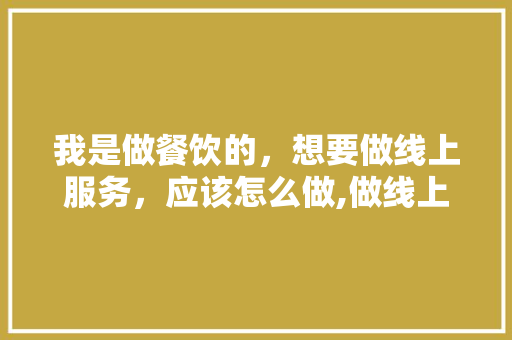 我是做餐饮的，想要做线上服务，应该怎么做,做线上餐饮挣钱吗现在。