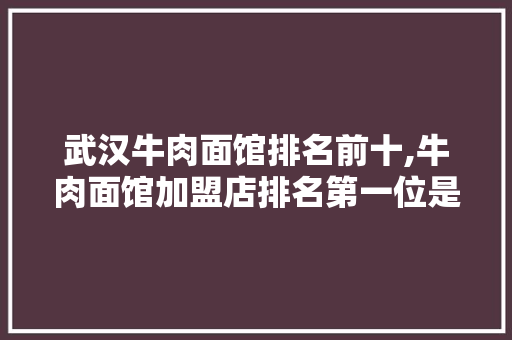 武汉牛肉面馆排名前十,牛肉面馆加盟店排名第一位是什么。
