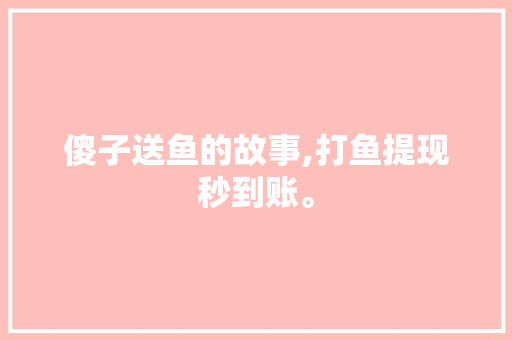 傻子送鱼的故事,打鱼提现秒到账。 综合便民
