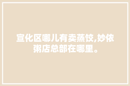 宣化区哪儿有卖蒸饺,妙侬粥店总部在哪里。 饮食技巧