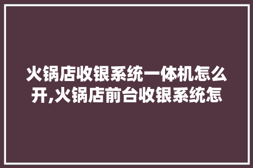 火锅店收银系统一体机怎么开,火锅店前台收银系统怎么做。