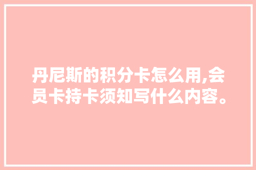 丹尼斯的积分卡怎么用,会员卡持卡须知写什么内容。 健康生活