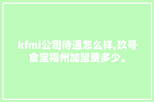 kfmi公司待遇怎么样,玖号食堂福州加盟费多少。 健康生活