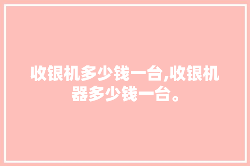 收银机多少钱一台,收银机器多少钱一台。