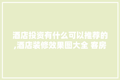 酒店投资有什么可以推荐的,酒店装修效果图大全 客房乳胶漆图片。