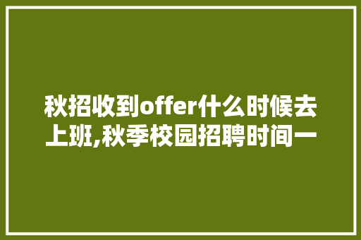 秋招收到offer什么时候去上班,秋季校园招聘时间一般是几月份开始。 身体保健
